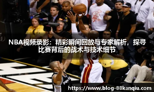 NBA视频录影：精彩瞬间回放与专家解析，探寻比赛背后的战术与技术细节