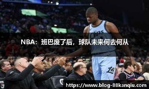 NBA：班巴废了后，球队未来何去何从