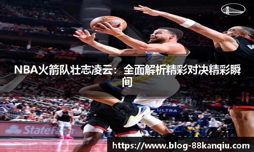 NBA火箭队壮志凌云：全面解析精彩对决精彩瞬间