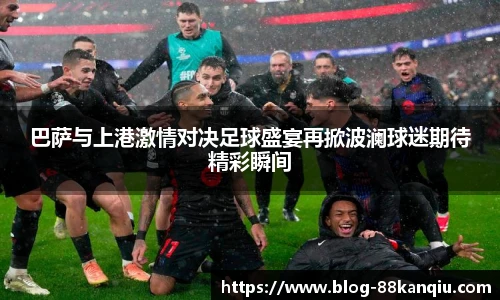 巴萨与上港激情对决足球盛宴再掀波澜球迷期待精彩瞬间