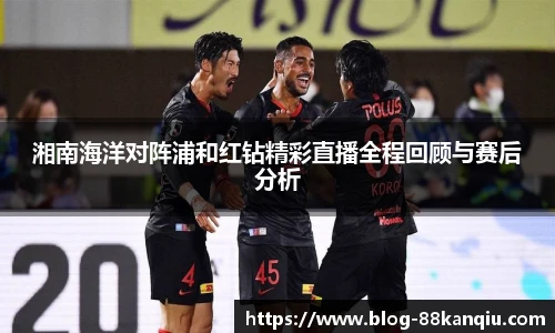 湘南海洋对阵浦和红钻精彩直播全程回顾与赛后分析