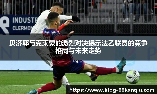 贝济耶与克莱蒙的激烈对决揭示法乙联赛的竞争格局与未来走势
