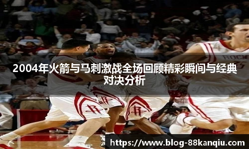 2004年火箭与马刺激战全场回顾精彩瞬间与经典对决分析