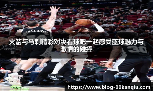 火箭与马刺精彩对决看球吧一起感受篮球魅力与激情的碰撞