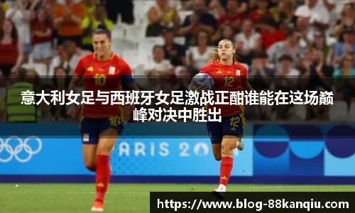 意大利女足与西班牙女足激战正酣谁能在这场巅峰对决中胜出