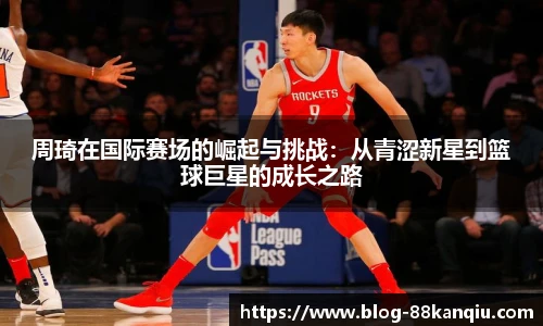 周琦在国际赛场的崛起与挑战：从青涩新星到篮球巨星的成长之路