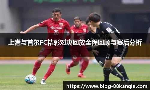 上港与首尔FC精彩对决回放全程回顾与赛后分析