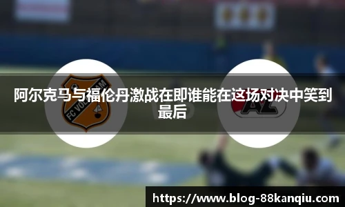 阿尔克马与福伦丹激战在即谁能在这场对决中笑到最后